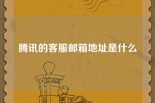 腾讯的客服邮箱地址是什么
