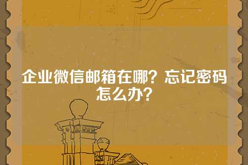 企业微信邮箱在哪？忘记密码怎么办？