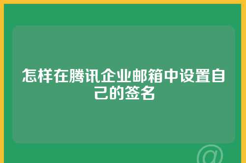怎样在腾讯企业邮箱中设置自己的签名