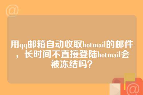 用qq邮箱自动收取hotmail的邮件，长时间不直接登陆hotmail会被冻结吗？