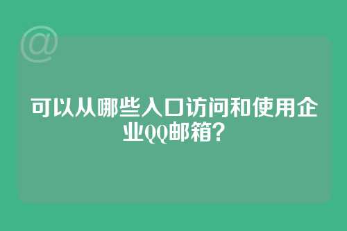 可以从哪些入口访问和使用企业QQ邮箱？