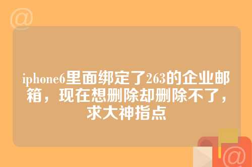 iphone6里面绑定了263的企业邮箱，现在想删除却删除不了，求大神指点