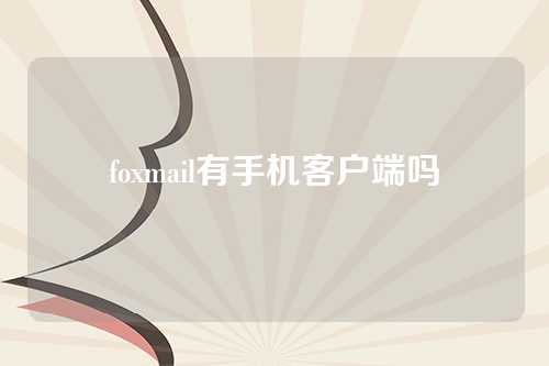 foxmail有手机客户端吗