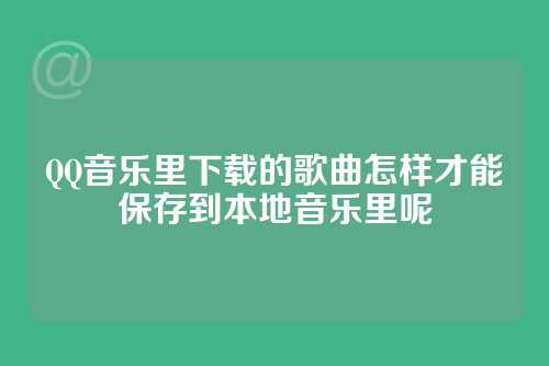 QQ音乐里下载的歌曲怎样才能保存到本地音乐里呢