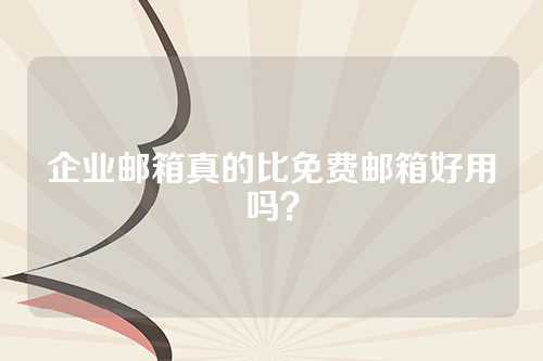 企业邮箱真的比免费邮箱好用吗？