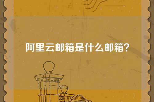 阿里云邮箱是什么邮箱？