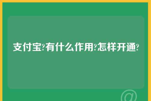 支付宝?有什么作用?怎样开通?