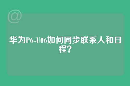 华为P6-U06如何同步联系人和日程？