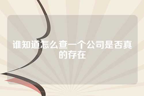 谁知道怎么查一个公司是否真的存在