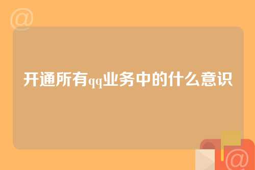 开通所有qq业务中的什么意识
