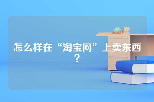 怎么样在“淘宝网”上卖东西？
