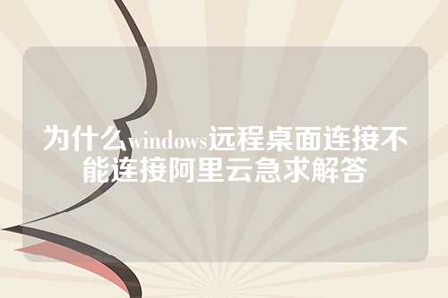为什么windows远程桌面连接不能连接阿里云急求解答