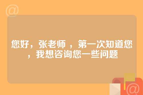 您好，张老师 ，第一次知道您，我想咨询您一些问题
