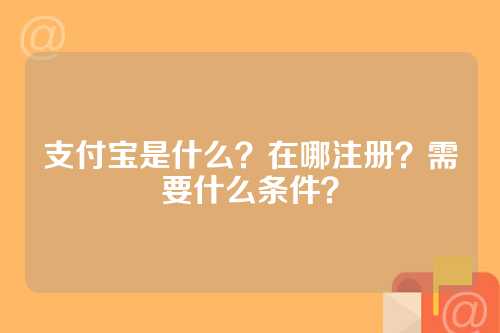支付宝是什么？在哪注册？需要什么条件？