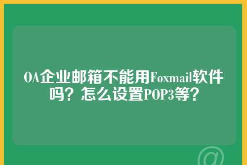 OA企业邮箱不能用Foxmail软件吗？怎么设置POP3等？