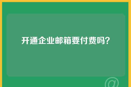 开通企业邮箱要付费吗？
