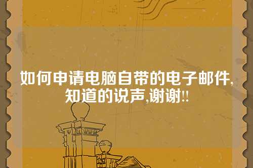 如何申请电脑自带的电子邮件,知道的说声,谢谢!!