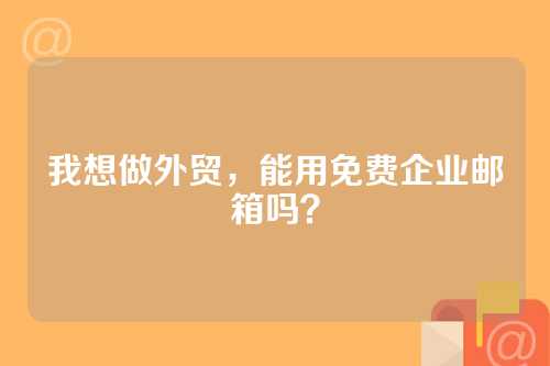 我想做外贸，能用免费企业邮箱吗？
