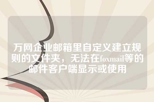万网企业邮箱里自定义建立规则的文件夹，无法在foxmail等的邮件客户端显示或使用