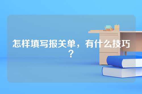 怎样填写报关单，有什么技巧？