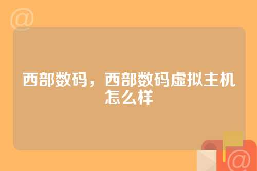 西部数码，西部数码虚拟主机怎么样