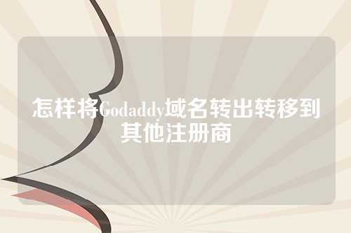 怎样将Godaddy域名转出转移到其他注册商
