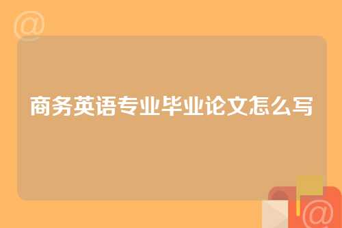 商务英语专业毕业论文怎么写