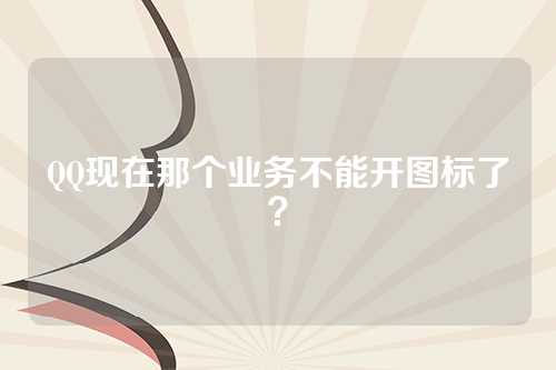QQ现在那个业务不能开图标了？