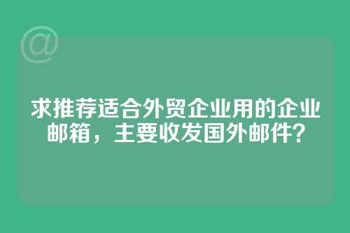 求推荐适合外贸企业用的企业邮箱，主要收发国外邮件？