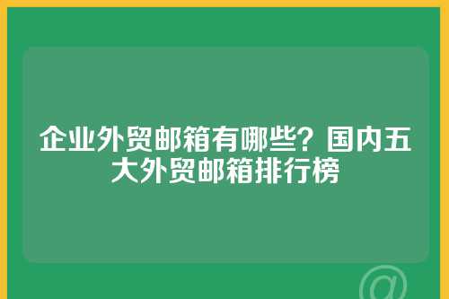 企业外贸邮箱有哪些？国内五大外贸邮箱排行榜