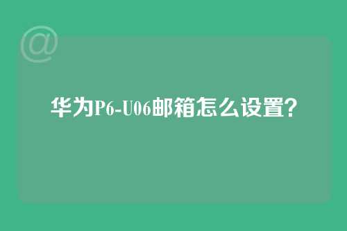 华为P6-U06邮箱怎么设置？