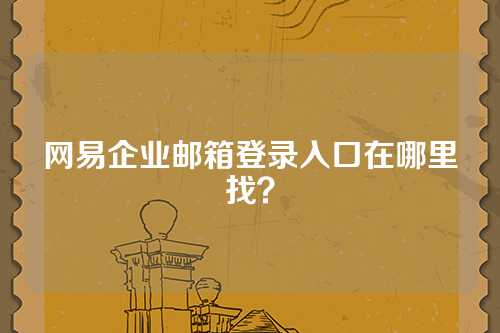 网易企业邮箱登录入口在哪里找？