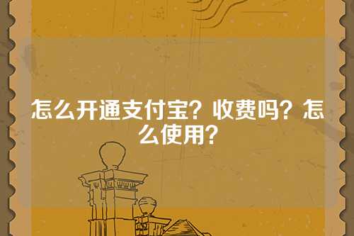 怎么开通支付宝？收费吗？怎么使用？