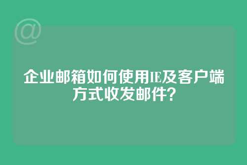 企业邮箱如何使用IE及客户端方式收发邮件？