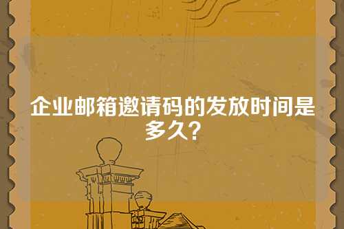 企业邮箱邀请码的发放时间是多久？