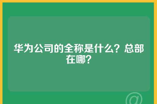 华为公司的全称是什么？总部在哪？
