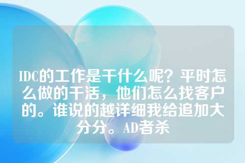 IDC的工作是干什么呢？平时怎么做的干活，他们怎么找客户的。谁说的越详细我给追加大分分。AD者杀