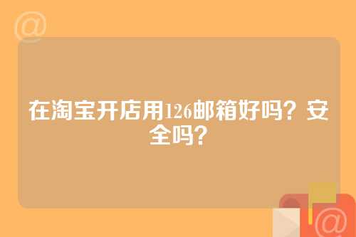在淘宝开店用126邮箱好吗？安全吗？