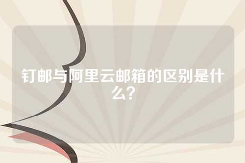 钉邮与阿里云邮箱的区别是什么？