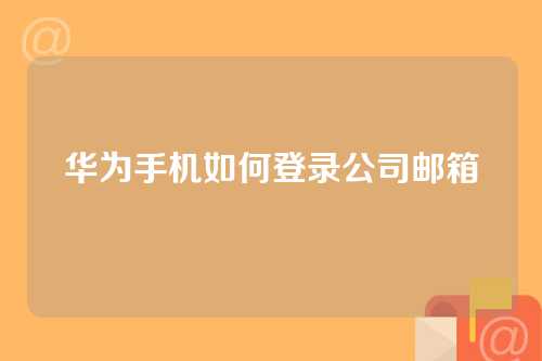 华为手机如何登录公司邮箱