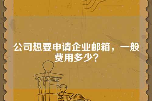 公司想要申请企业邮箱，一般费用多少？