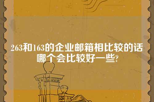 263和163的企业邮箱相比较的话哪个会比较好一些?