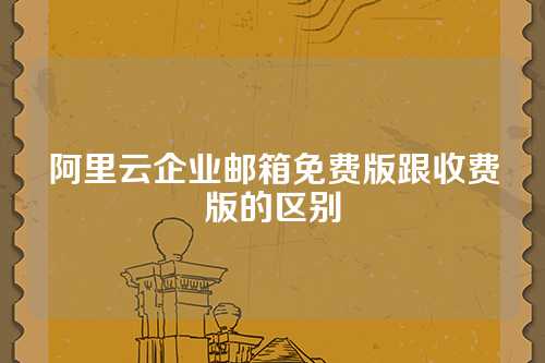 阿里云企业邮箱免费版跟收费版的区别