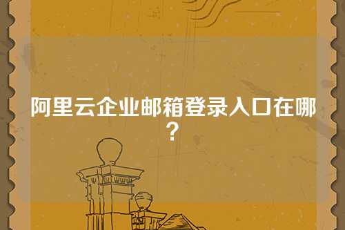 阿里云企业邮箱登录入口在哪？