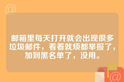 邮箱里每天打开就会出现很多垃圾邮件，看着就烦都举报了，加到黑名单了，没用。