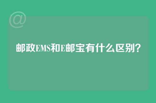 邮政EMS和E邮宝有什么区别？