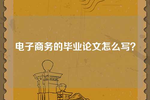 电子商务的毕业论文怎么写？