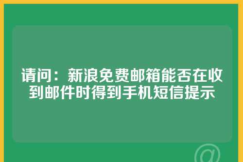 请问：新浪免费邮箱能否在收到邮件时得到手机短信提示