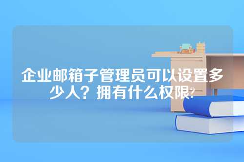 企业邮箱子管理员可以设置多少人？拥有什么权限?