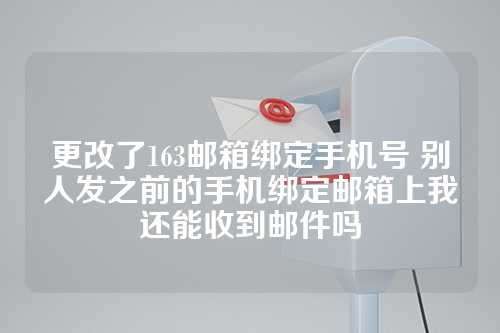 更改了163邮箱绑定手机号 别人发之前的手机绑定邮箱上我还能收到邮件吗